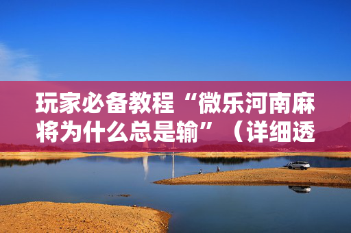 玩家必备教程“微乐河南麻将为什么总是输”（详细透视教程）-哔哩哔哩