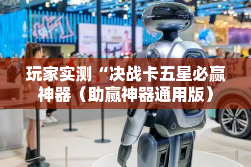 玩家实测“决战卡五星必赢神器（助赢神器通用版）