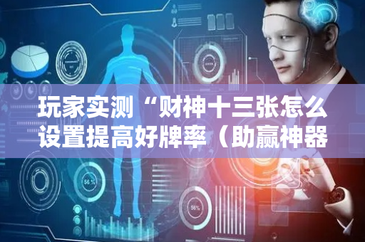 玩家实测“财神十三张怎么设置提高好牌率（助赢神器通用版）