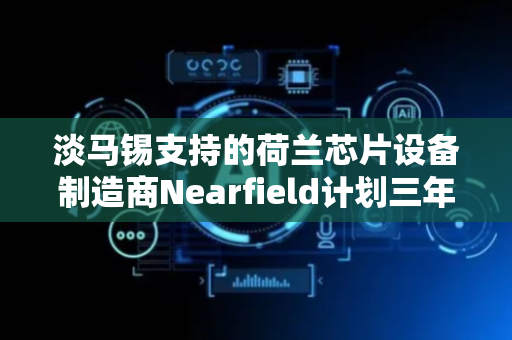 淡马锡支持的荷兰芯片设备制造商Nearfield计划三年内上市