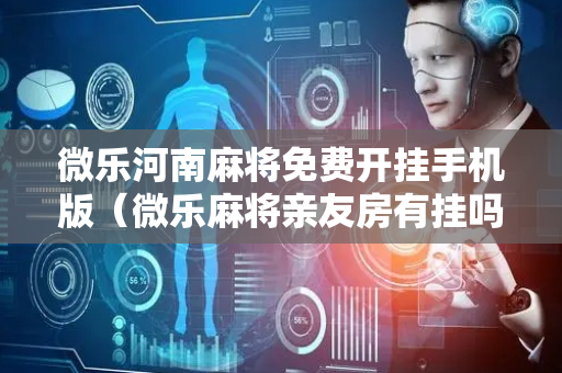 微乐河南麻将免费开挂手机版（微乐麻将亲友房有挂吗）