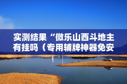 实测结果“微乐山西斗地主有挂吗（专用辅牌神器免安装）