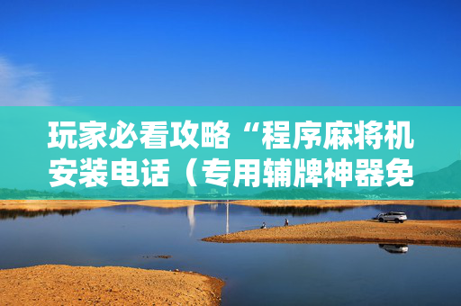 玩家必看攻略“程序麻将机安装电话（专用辅牌神器免安装）