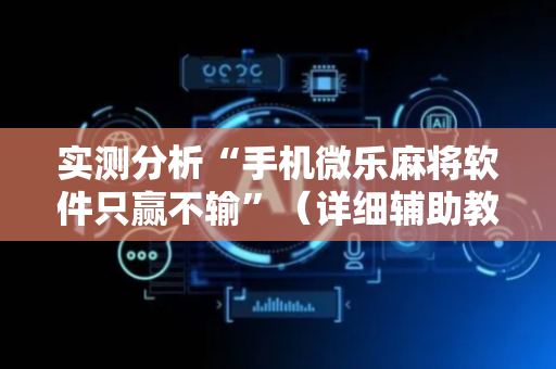 实测分析“手机微乐麻将软件只赢不输”（详细辅助教程）-哔哩哔哩