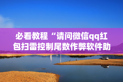 必看教程“请问微信qq红包扫雷控制尾数作弊软件助手有吗”（详细透视教程）-哔哩哔哩