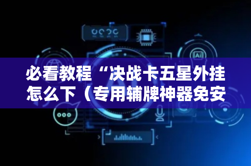 必看教程“决战卡五星外挂怎么下（专用辅牌神器免安装）