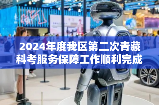 2024年度我区第二次青藏科考服务保障工作顺利完成