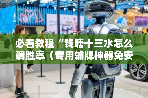 必看教程“钱塘十三水怎么调胜率（专用辅牌神器免安装）