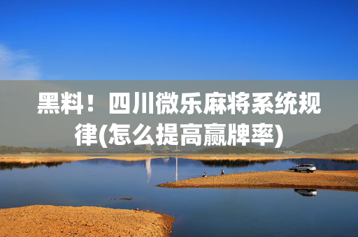 黑料！四川微乐麻将系统规律(怎么提高赢牌率)