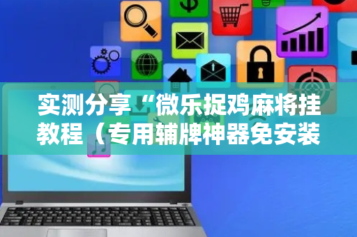 实测分享“微乐捉鸡麻将挂教程（专用辅牌神器免安装）