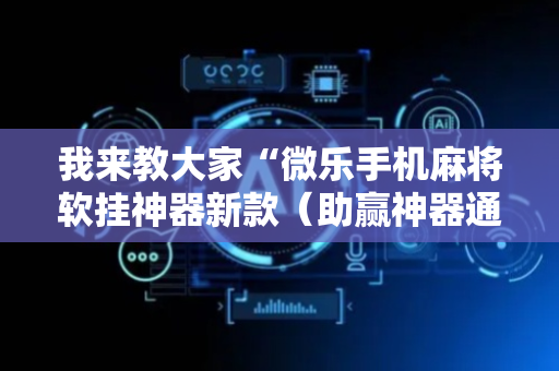 我来教大家“微乐手机麻将软挂神器新款（助赢神器通用版）