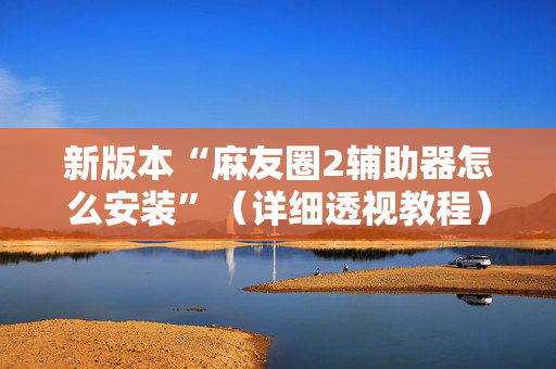 新版本“麻友圈2辅助器怎么安装”（详细透视教程）-哔哩哔哩