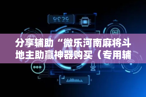 分享辅助“微乐河南麻将斗地主助赢神器购买（专用辅牌神器免安装）