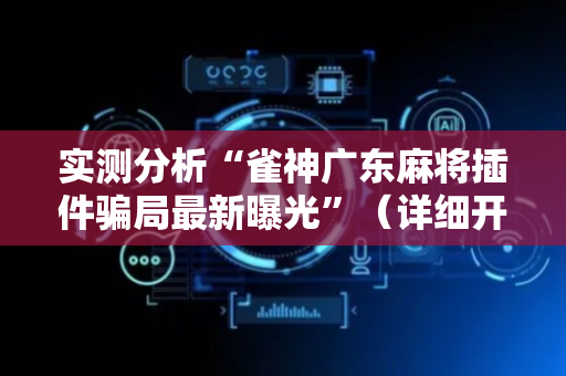 实测分析“雀神广东麻将插件骗局最新曝光”（详细开挂教程）-哔哩哔哩