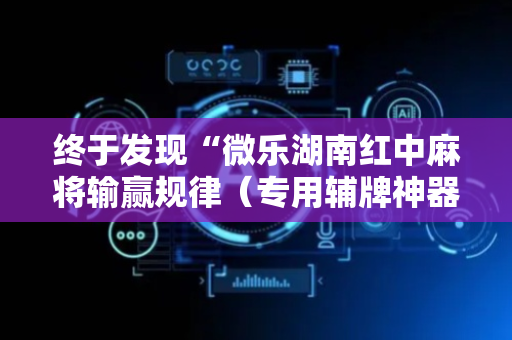 终于发现“微乐湖南红中麻将输赢规律（专用辅牌神器免安装）