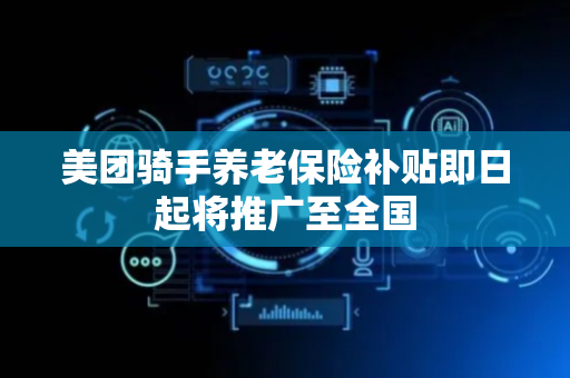 美团骑手养老保险补贴即日起将推广至全国