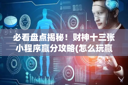 必看盘点揭秘！财神十三张小程序赢分攻略(怎么玩赢几率大)