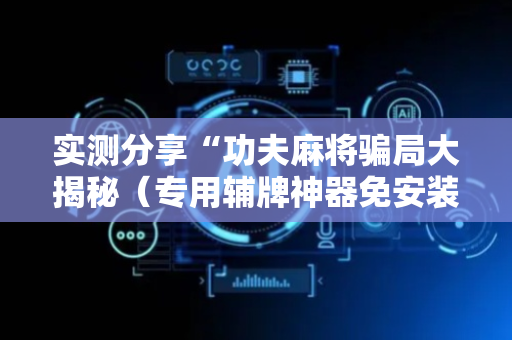 实测分享“功夫麻将骗局大揭秘（专用辅牌神器免安装）