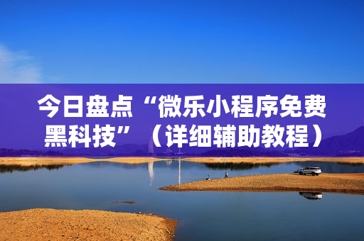 今日盘点“微乐小程序免费黑科技”（详细辅助教程）-哔哩哔哩