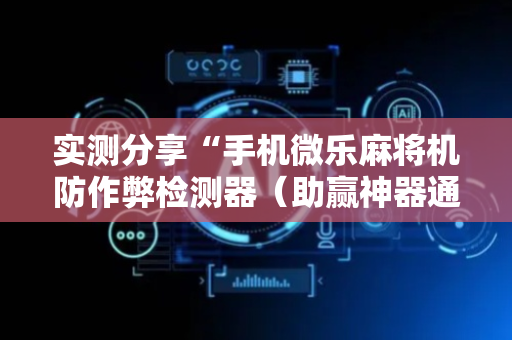 实测分享“手机微乐麻将机防作弊检测器（助赢神器通用版）