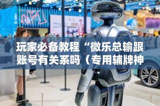 玩家必备教程“微乐总输跟账号有关系吗（专用辅牌神器免安装）