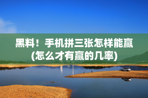 黑料！手机拼三张怎样能赢(怎么才有赢的几率)