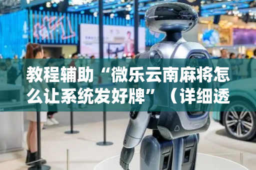 教程辅助“微乐云南麻将怎么让系统发好牌”（详细透视教程）-哔哩哔哩