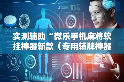 实测辅助“微乐手机麻将软挂神器新款（专用辅牌神器免安装）