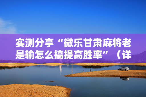 实测分享“微乐甘肃麻将老是输怎么搞提高胜率”（详细透视教程）-哔哩哔哩