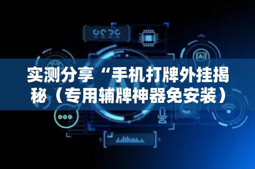 实测分享“手机打牌外挂揭秘（专用辅牌神器免安装）