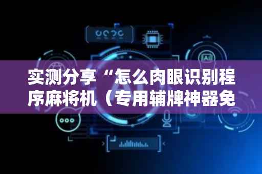 实测分享“怎么肉眼识别程序麻将机（专用辅牌神器免安装）