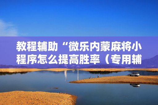 教程辅助“微乐内蒙麻将小程序怎么提高胜率（专用辅牌神器免安装）
