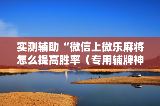 实测辅助“微信上微乐麻将怎么提高胜率（专用辅牌神器免安装）