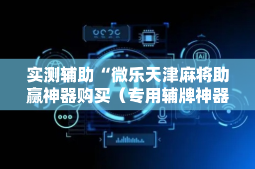 实测辅助“微乐天津麻将助赢神器购买（专用辅牌神器免安装）
