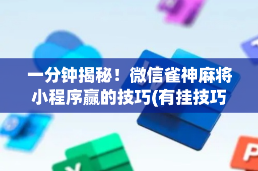 一分钟揭秘！微信雀神麻将小程序赢的技巧(有挂技巧辅助器)