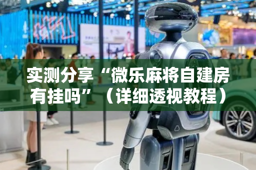 实测分享“微乐麻将自建房有挂吗”（详细透视教程）-哔哩哔哩