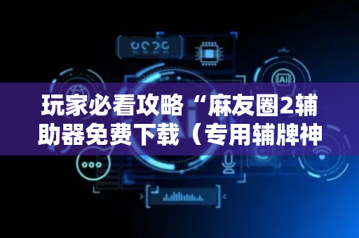 玩家必看攻略“麻友圈2辅助器免费下载（专用辅牌神器免安装）