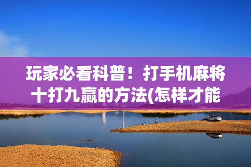 玩家必看科普！打手机麻将十打九赢的方法(怎样才能赢)