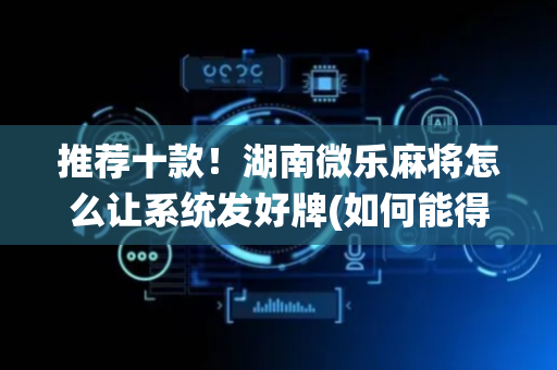 推荐十款！湖南微乐麻将怎么让系统发好牌(如何能得到好牌)