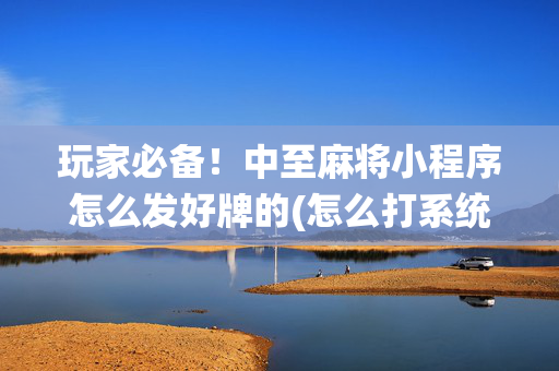 玩家必备！中至麻将小程序怎么发好牌的(怎么打系统才能给好牌)
