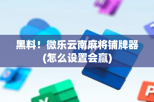 黑料！微乐云南麻将铺牌器(怎么设置会赢)