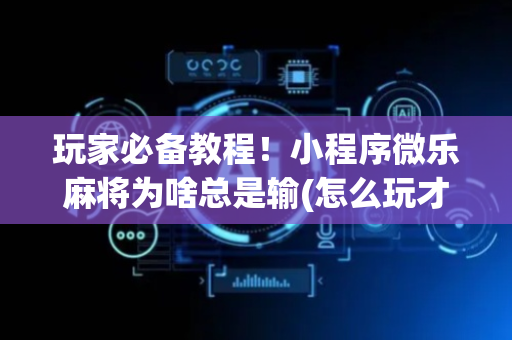 玩家必备教程！小程序微乐麻将为啥总是输(怎么玩才能赢)