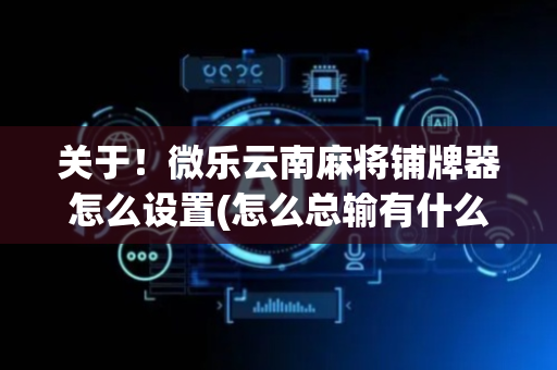 关于！微乐云南麻将铺牌器怎么设置(怎么总输有什么猫腻)