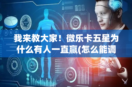 我来教大家！微乐卡五星为什么有人一直赢(怎么能调好牌)