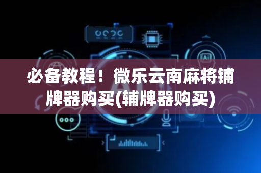 必备教程！微乐云南麻将铺牌器购买(辅牌器购买)