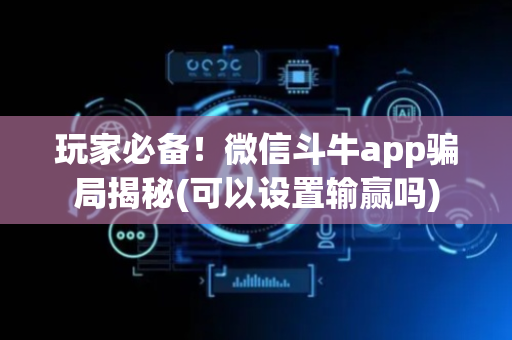 玩家必备！微信斗牛app骗局揭秘(可以设置输赢吗)