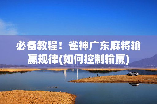 必备教程！雀神广东麻将输赢规律(如何控制输赢)