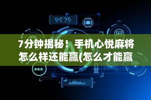 7分钟揭秘！手机心悦麻将怎么样还能赢(怎么才能赢)