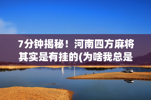 7分钟揭秘！河南四方麻将其实是有挂的(为啥我总是输)