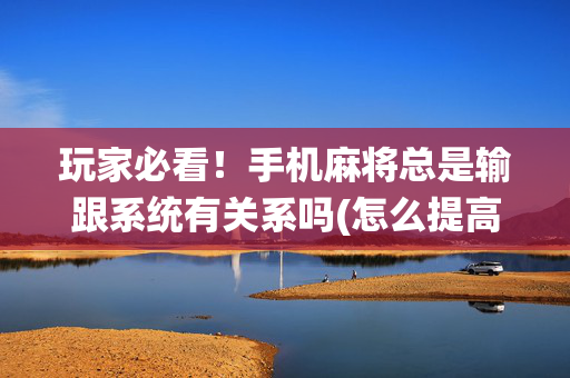 玩家必看！手机麻将总是输跟系统有关系吗(怎么提高胡牌率)